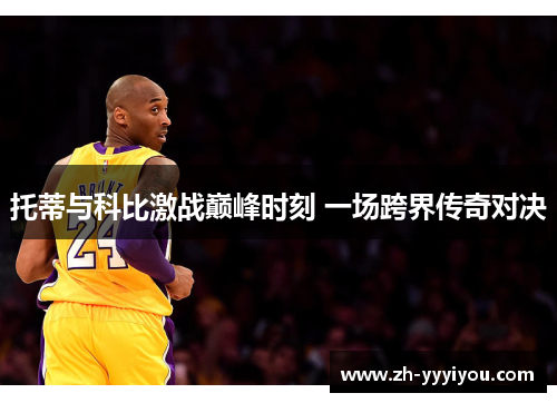 托蒂与科比激战巅峰时刻 一场跨界传奇对决