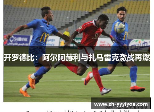 开罗德比：阿尔阿赫利与扎马雷克激战再燃
