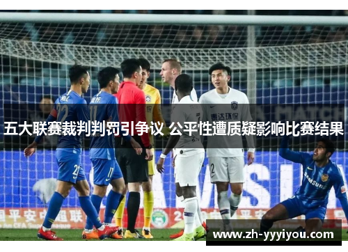 五大联赛裁判判罚引争议 公平性遭质疑影响比赛结果