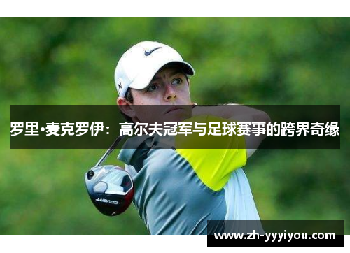 罗里·麦克罗伊：高尔夫冠军与足球赛事的跨界奇缘