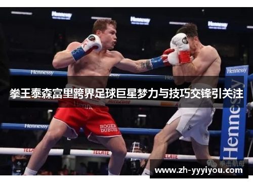 拳王泰森富里跨界足球巨星梦力与技巧交锋引关注