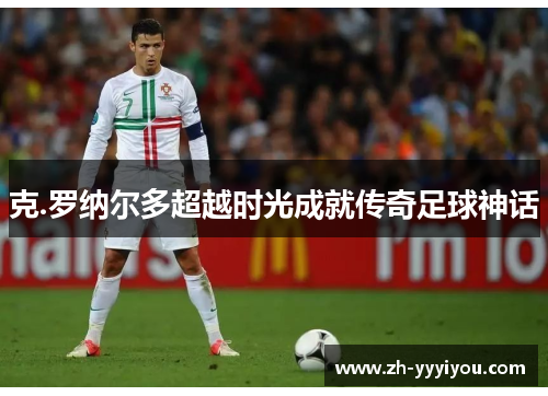 克.罗纳尔多超越时光成就传奇足球神话