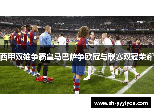 西甲双雄争霸皇马巴萨争欧冠与联赛双冠荣耀