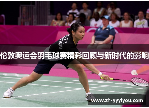 伦敦奥运会羽毛球赛精彩回顾与新时代的影响